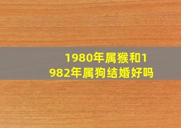 1980年属猴和1982年属狗结婚好吗