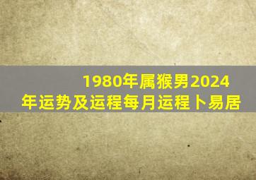 1980年属猴男2024年运势及运程每月运程卜易居