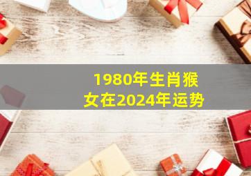 1980年生肖猴女在2024年运势