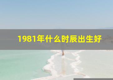 1981年什么时辰出生好