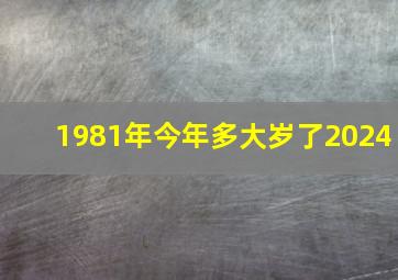 1981年今年多大岁了2024