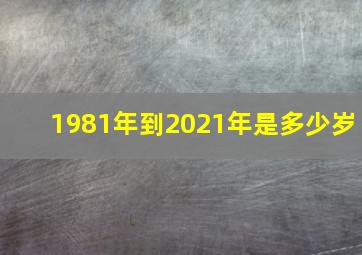 1981年到2021年是多少岁