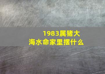 1983属猪大海水命家里摆什么