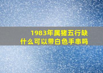 1983年属猪五行缺什么可以带白色手串吗