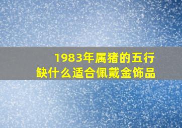 1983年属猪的五行缺什么适合佩戴金饰品