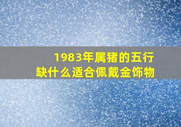 1983年属猪的五行缺什么适合佩戴金饰物