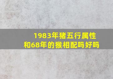 1983年猪五行属性和68年的猴相配吗好吗