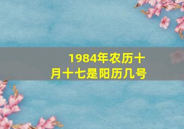 1984年农历十月十七是阳历几号