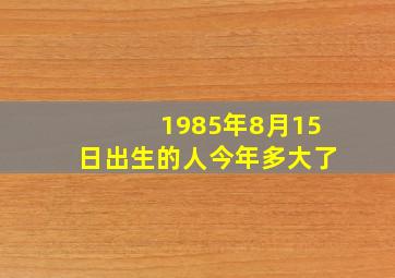 1985年8月15日出生的人今年多大了