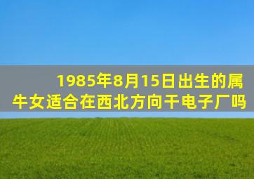 1985年8月15日出生的属牛女适合在西北方向干电子厂吗