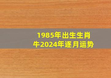 1985年出生生肖牛2024年逐月运势