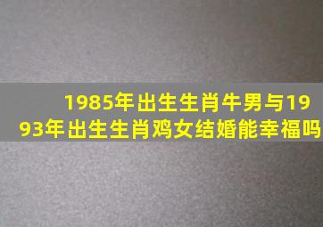 1985年出生生肖牛男与1993年出生生肖鸡女结婚能幸福吗