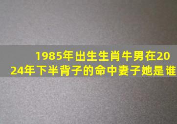 1985年出生生肖牛男在2024年下半背子的命中妻子她是谁