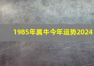 1985年属牛今年运势2024