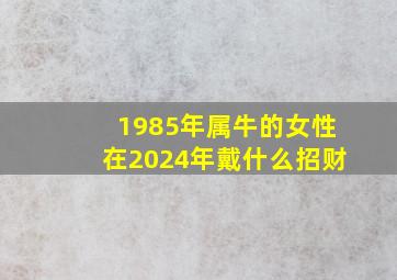 1985年属牛的女性在2024年戴什么招财