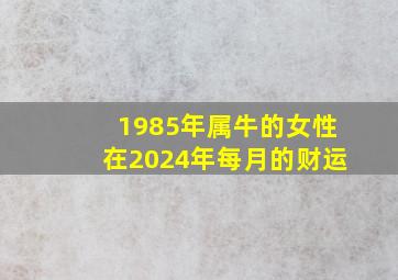 1985年属牛的女性在2024年每月的财运