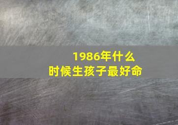 1986年什么时候生孩子最好命