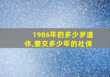 1986年的多少岁退休,要交多少年的社保