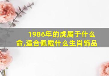 1986年的虎属于什么命,适合佩戴什么生肖饰品