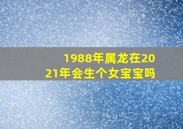 1988年属龙在2021年会生个女宝宝吗