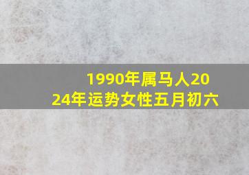 1990年属马人2024年运势女性五月初六