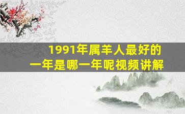 1991年属羊人最好的一年是哪一年呢视频讲解