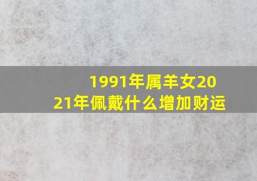 1991年属羊女2021年佩戴什么增加财运