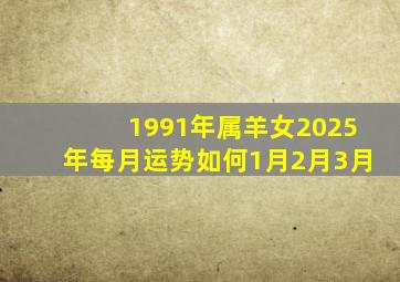 1991年属羊女2025年每月运势如何1月2月3月