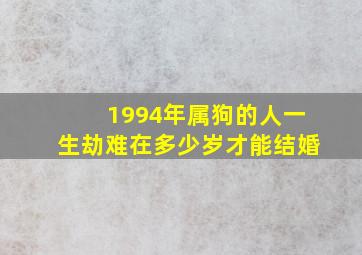 1994年属狗的人一生劫难在多少岁才能结婚