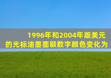 1996年和2004年版美元的光标油墨面额数字颜色变化为