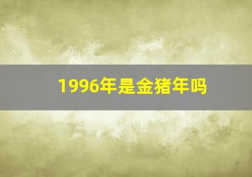 1996年是金猪年吗