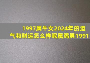 1997属牛女2024年的运气和财运怎么样呢属鸡男1991