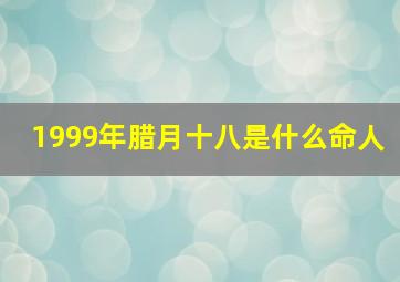 1999年腊月十八是什么命人