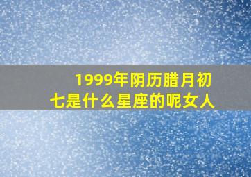 1999年阴历腊月初七是什么星座的呢女人