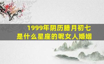 1999年阴历腊月初七是什么星座的呢女人婚姻