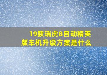 19款瑞虎8自动精英版车机升级方案是什么