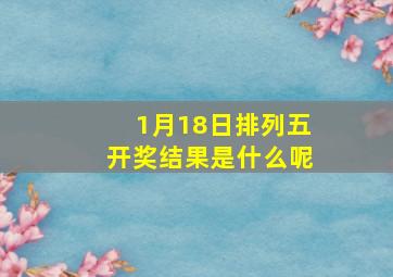 1月18日排列五开奖结果是什么呢