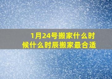 1月24号搬家什么时候什么时辰搬家最合适