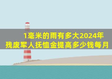 1毫米的雨有多大2024年残废军人抚恤金提高多少钱每月