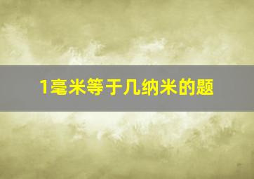 1毫米等于几纳米的题