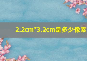 2.2cm*3.2cm是多少像素