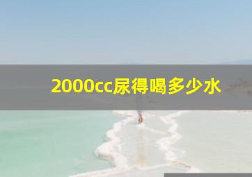 2000cc尿得喝多少水