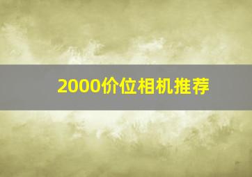 2000价位相机推荐