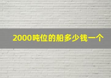 2000吨位的船多少钱一个