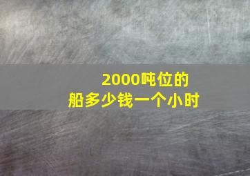 2000吨位的船多少钱一个小时