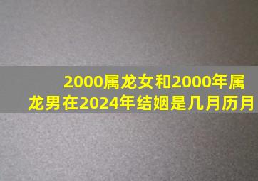 2000属龙女和2000年属龙男在2024年结姻是几月历月