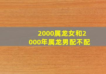 2000属龙女和2000年属龙男配不配