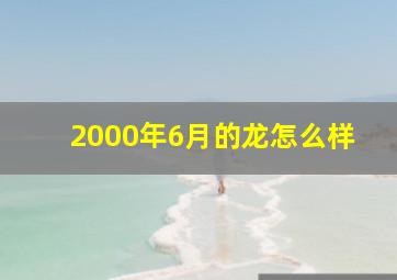 2000年6月的龙怎么样