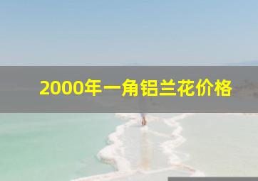 2000年一角铝兰花价格