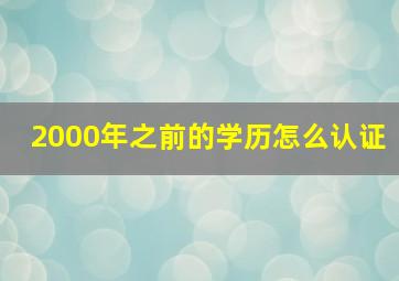 2000年之前的学历怎么认证